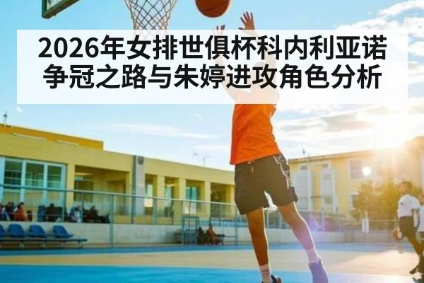 2026年女排世俱杯科内利亚诺争冠之路与朱婷进攻角色分析